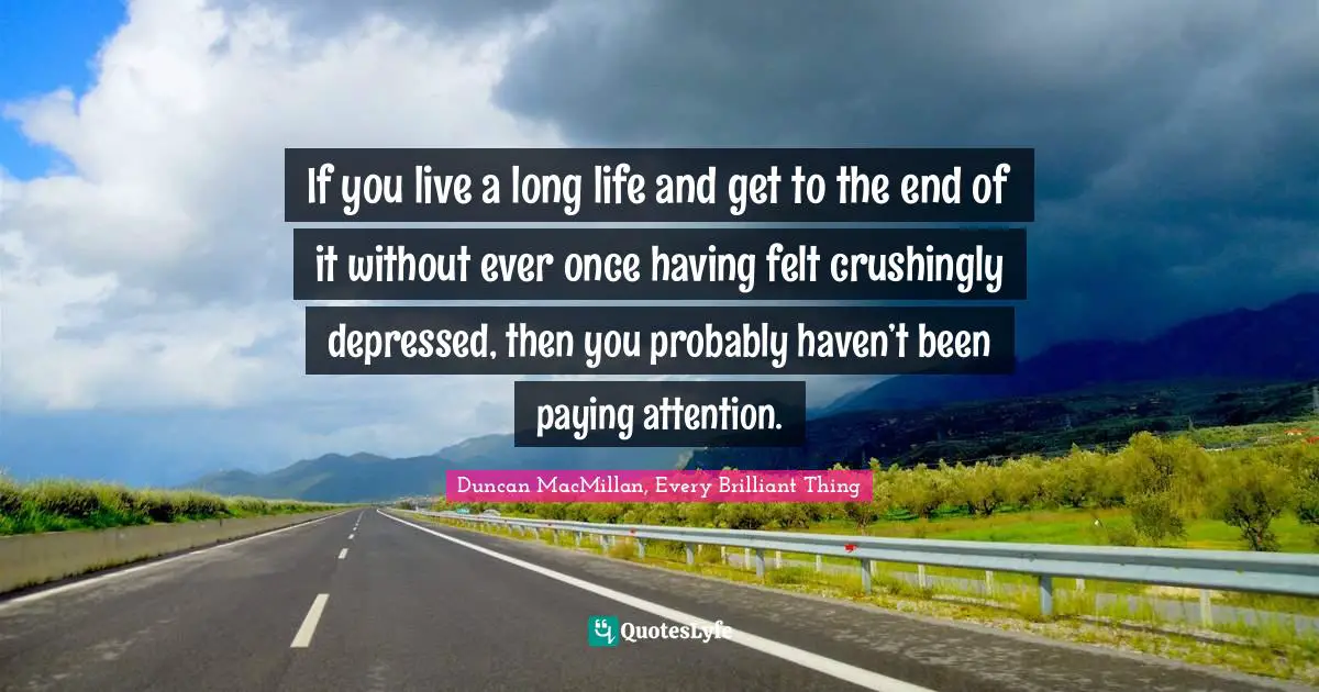 If you live a long life and get to the end of it without ever once having felt crushingly depressed, then you probably haven’t been paying attention.