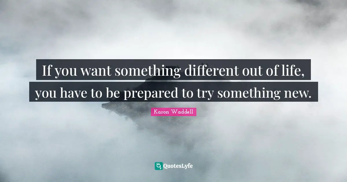 If you want something different out of life, you have to be prepared to try something new.