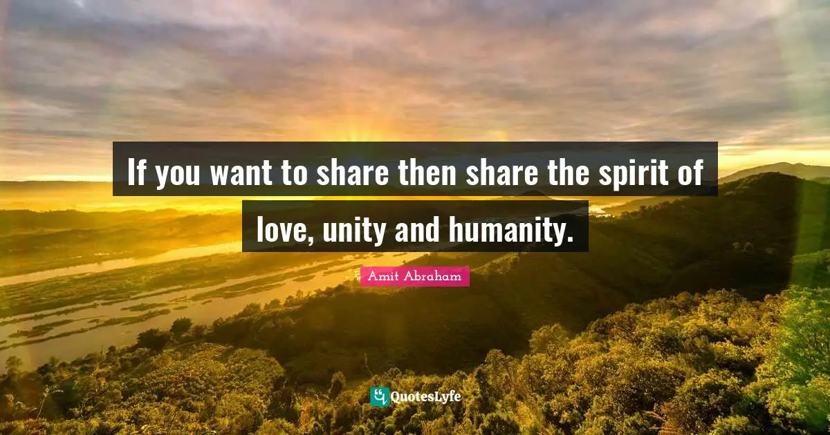 If you want to share then share the spirit of love, unity and humanity.