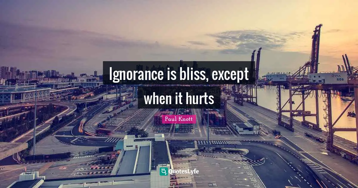 Ignorance is bliss, except when it hurts