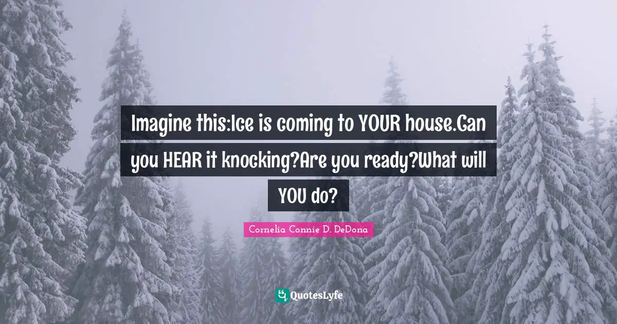 Imagine this:Ice is coming to YOUR house.Can you HEAR it knocking?Are you ready?What will YOU do?