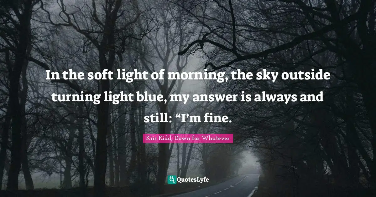 In the soft light of morning, the sky outside turning light blue, my answer is always and still: “I’m fine.