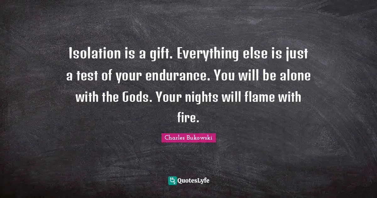 Charles Bukowski Quotes: Isolation is a gift. Everything else is just a test of your endurance. You will be alone with the Gods. Your nights will flame with fire.