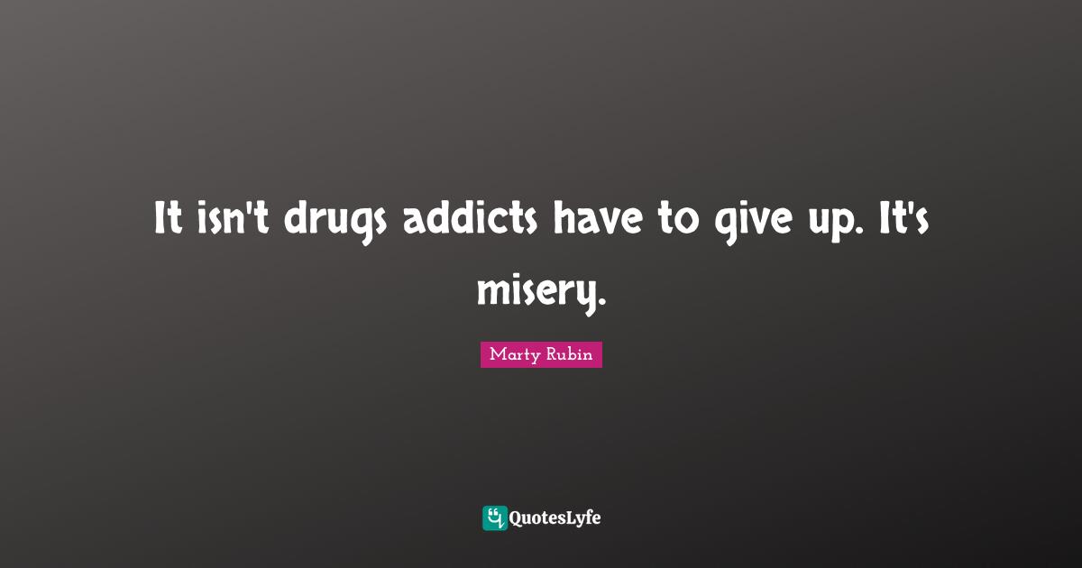 It isn't drugs addicts have to give up. It's misery.