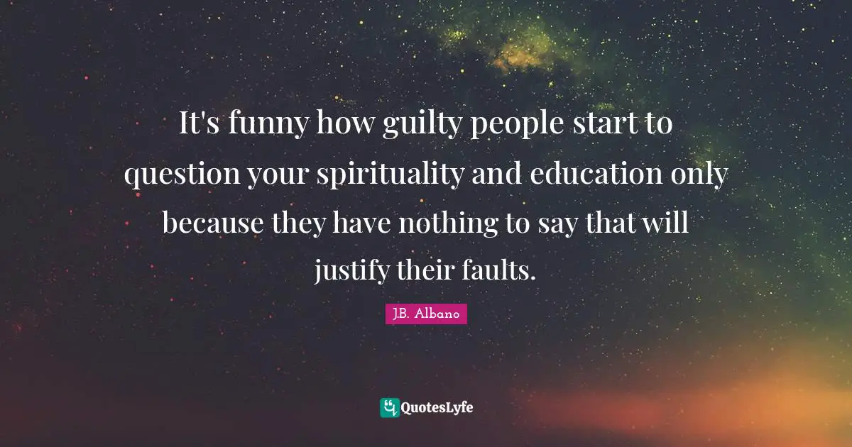 It's funny how guilty people start to question your spirituality and education only because they have nothing to say that will justify their faults.