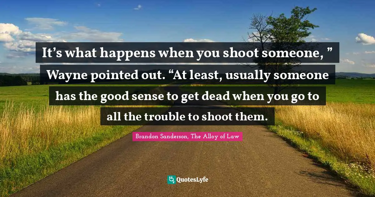 It’s what happens when you shoot someone, ” Wayne pointed out. “At least, usually someone has the good sense to get dead when you go to all the trouble to shoot them.