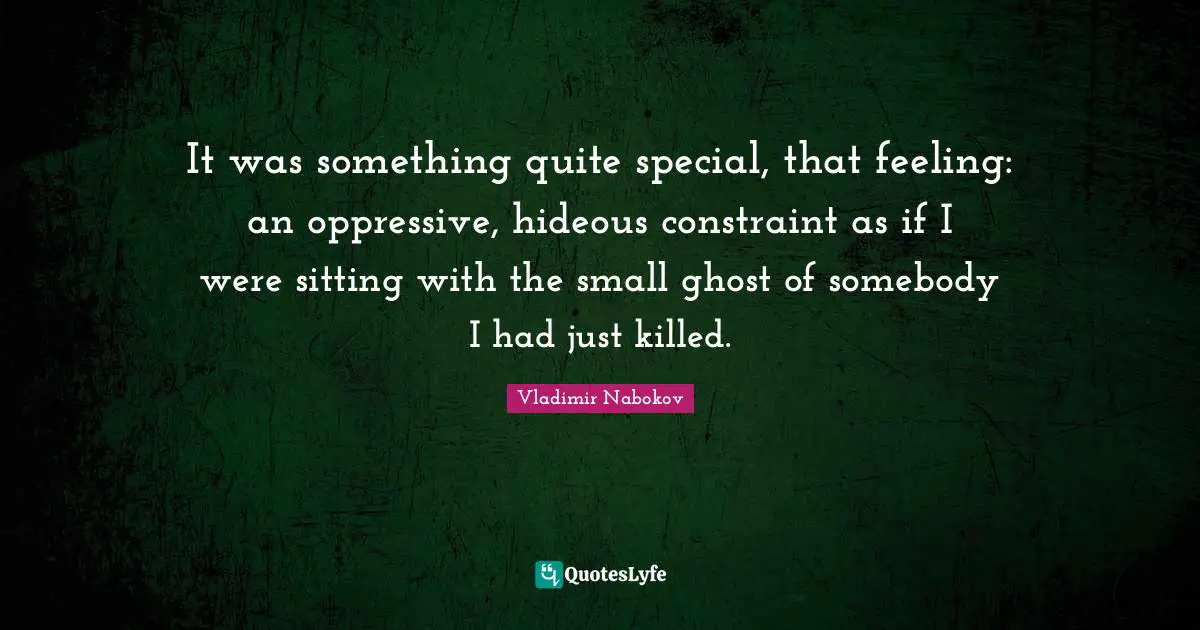 It was something quite special, that feeling: an oppressive, hideous constraint as if I were sitting with the small ghost of somebody I had just killed.