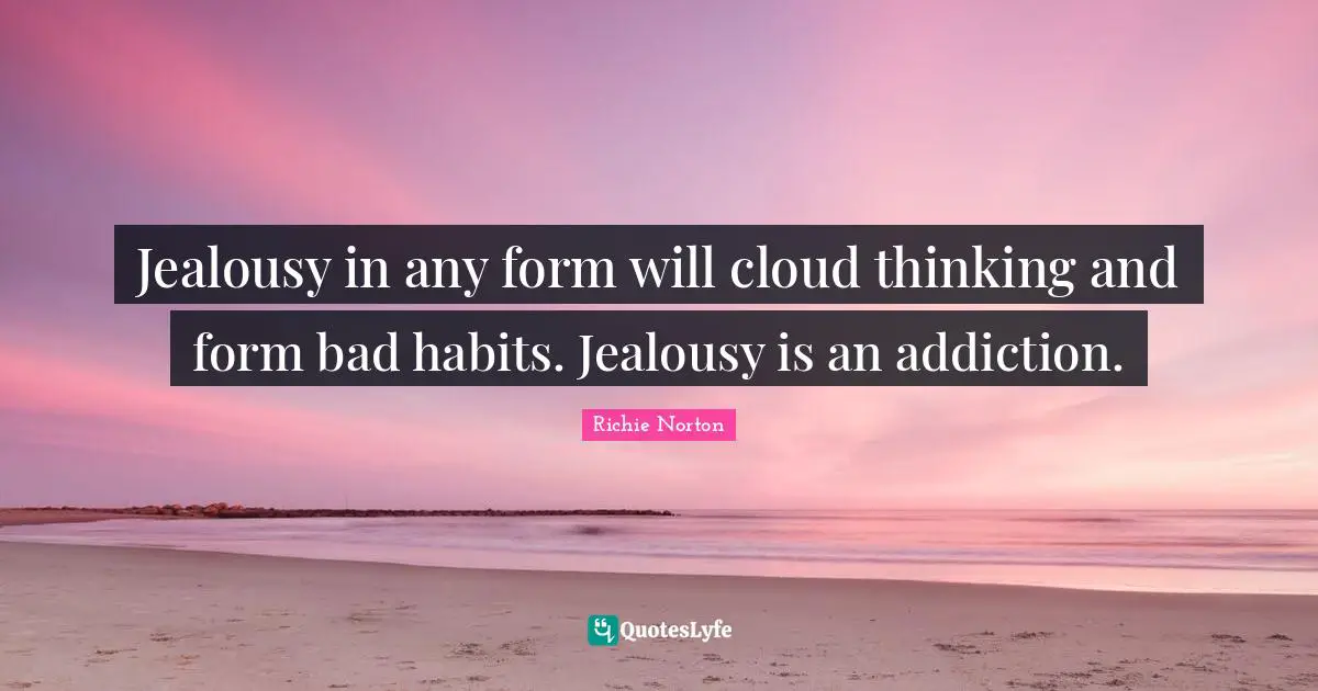 Jealousy in any form will cloud thinking and form bad habits. Jealousy is an addiction.