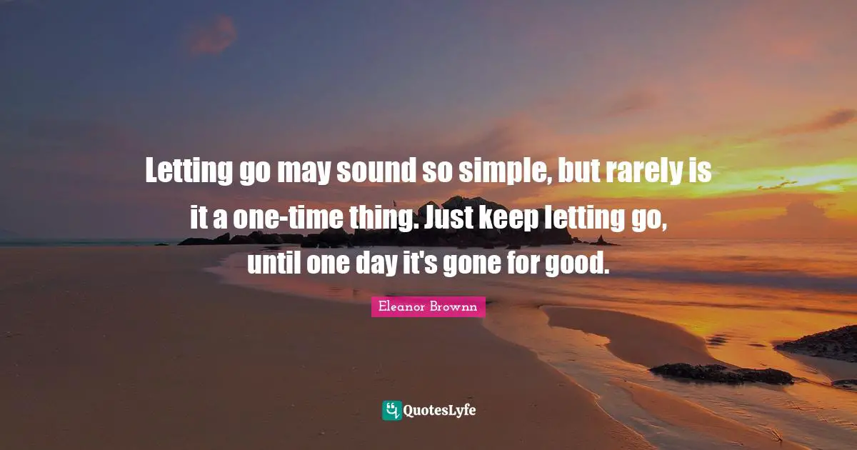 Letting go may sound so simple, but rarely is it a one-time thing. Just keep letting go, until one day it's gone for good.