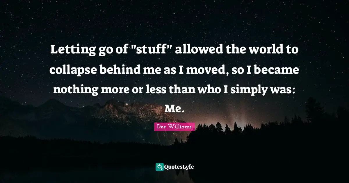 Letting go of "stuff" allowed the world to collapse behind me as I moved, so I became nothing more or less than who I simply was: Me.