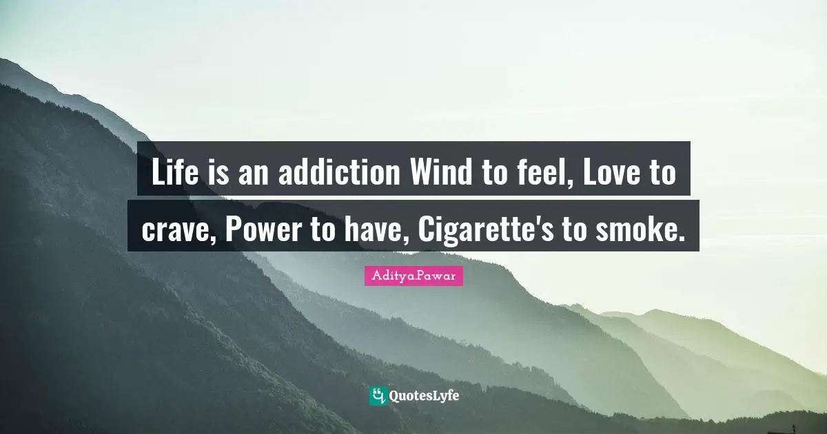 Life is an addiction Wind to feel, Love to crave, Power to have, Cigarette's to smoke.