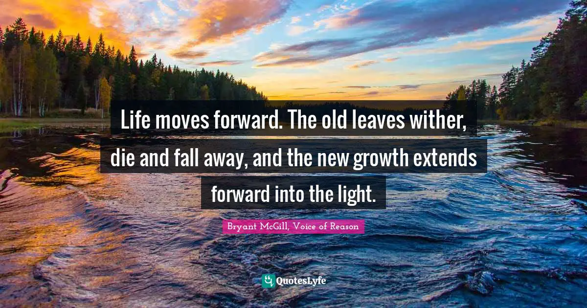 Bryant McGill Quotes: "Life moves forward. The old leaves wither, die and fall away, and the new growth extends forward into the light."