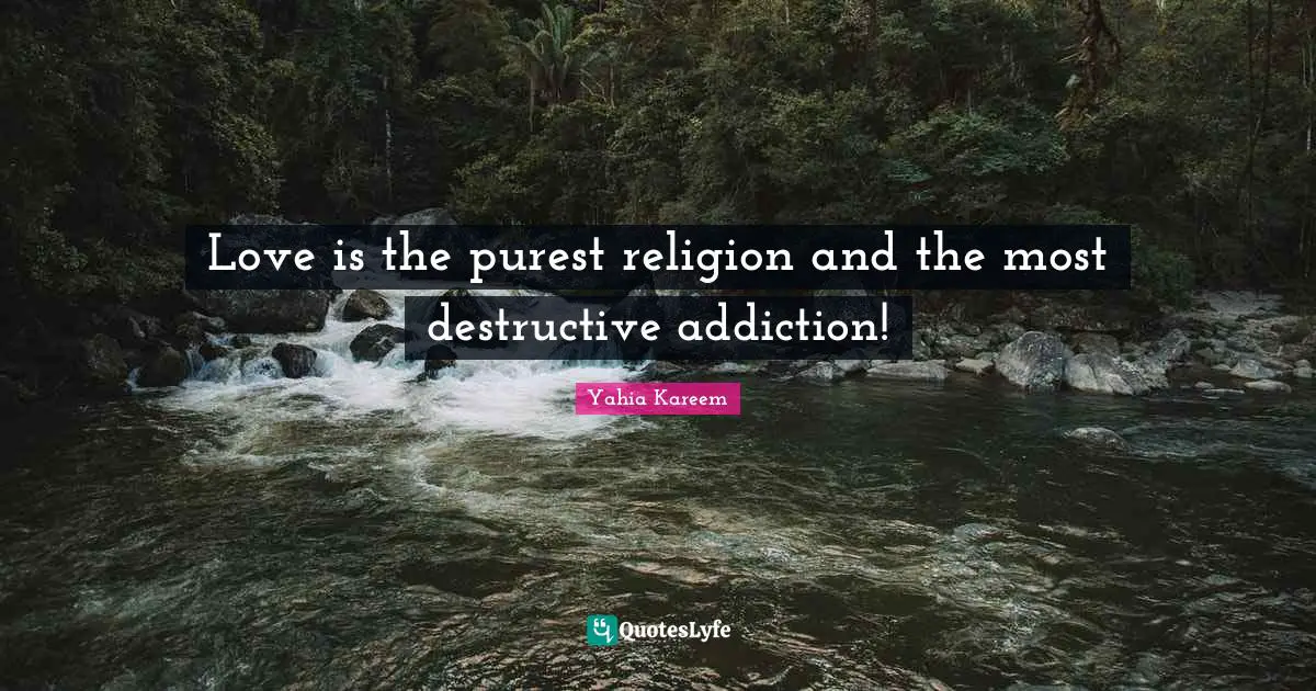 Love is the purest religion and the most destructive addiction!