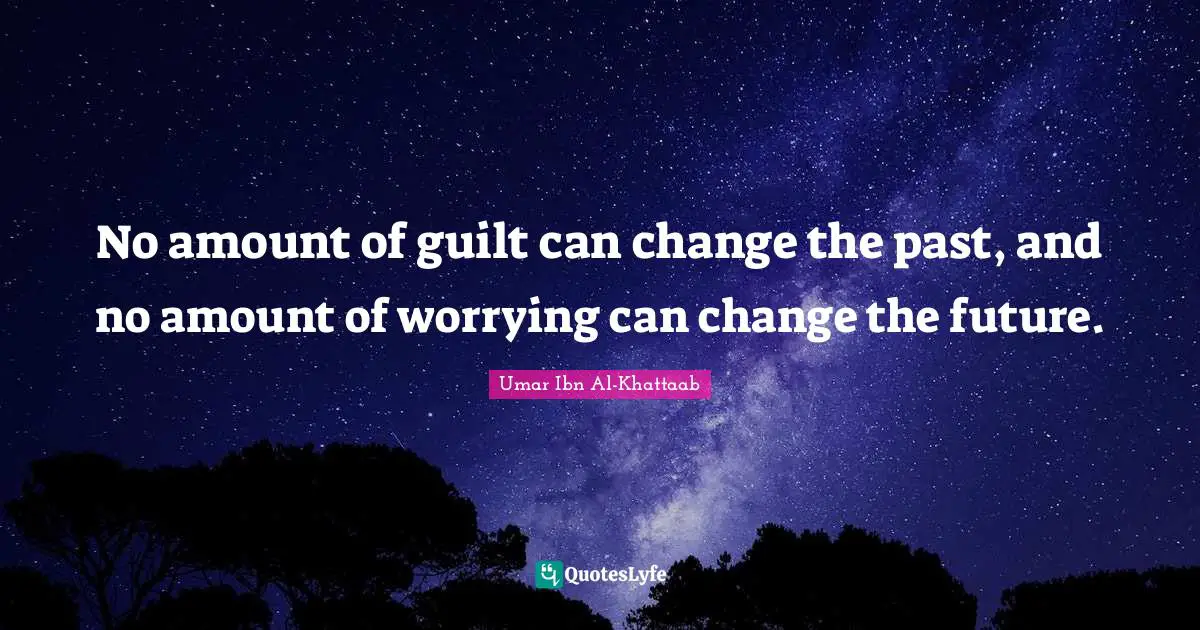 No amount of guilt can change the past, and no amount of worrying can change the future.