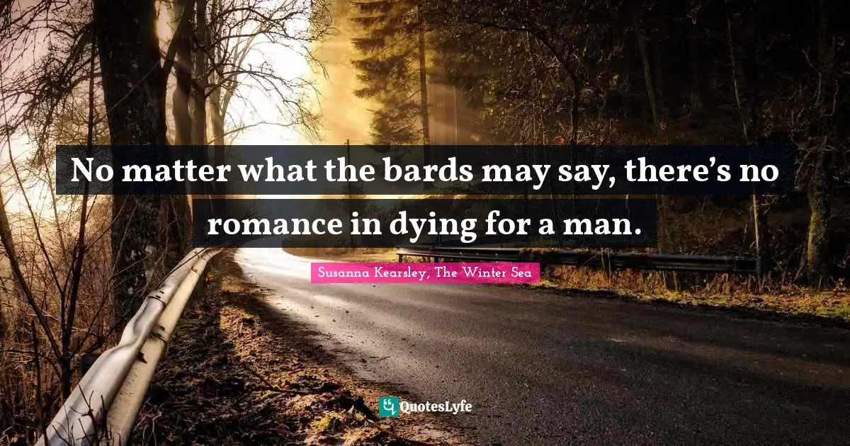 Susanna Kearsley Quotes: "No matter what the bards may say, there’s no romance in dying for a man."