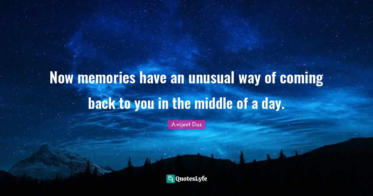 Now memories have an unusual way of coming back to you in the middle of a day.