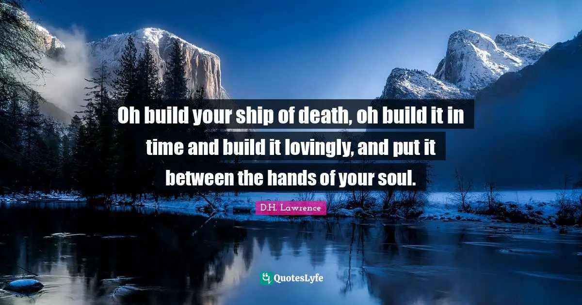 Oh build your ship of death, oh build it in time and build it lovingly, and put it between the hands of your soul.