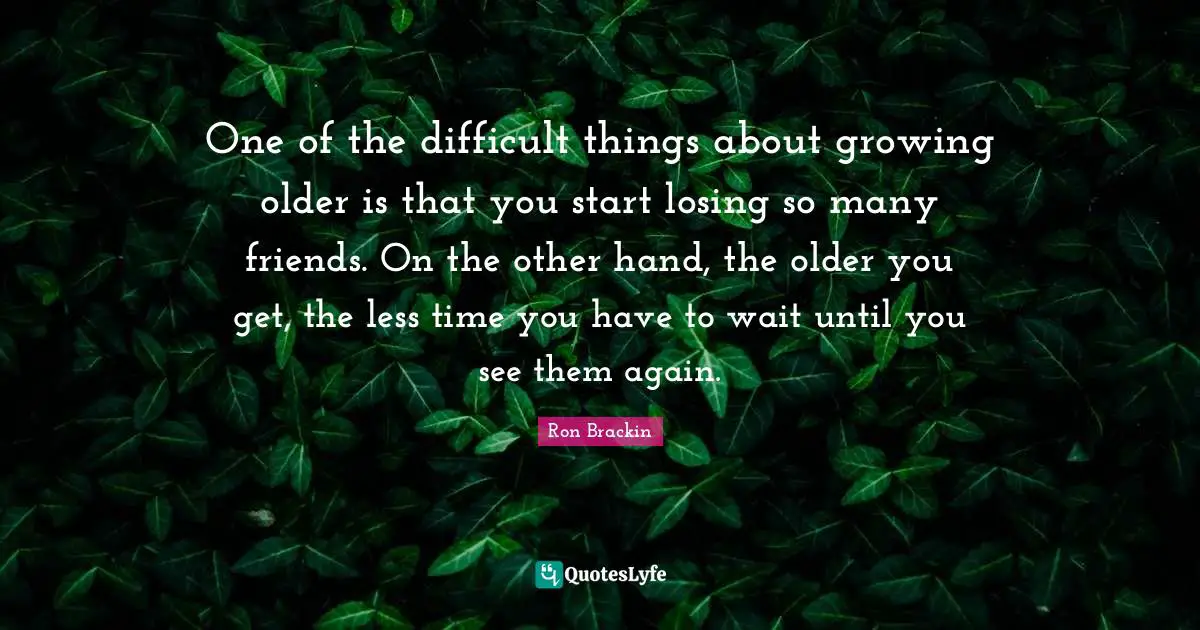 Losing Friends Quotes: "One of the difficult things about growing older is that you start losing so many friends. On the other hand, the older you get, the less time you have to wait until you see them again."