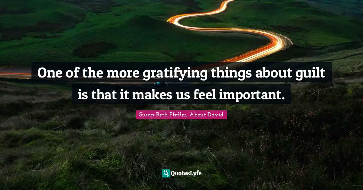 One of the more gratifying things about guilt is that it makes us feel important.