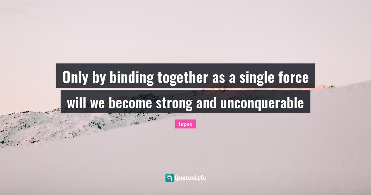 Only by binding together as a single force will we strong and u