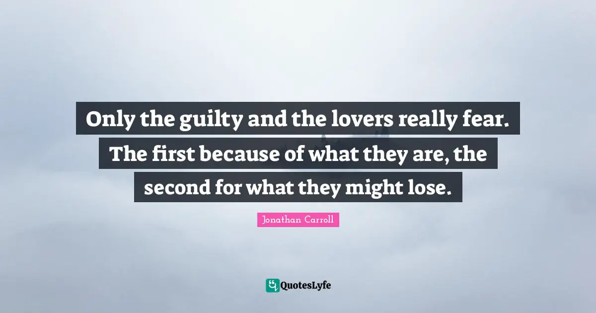 Only the guilty and the lovers really fear. The first because of what they are, the second for what they might lose.
