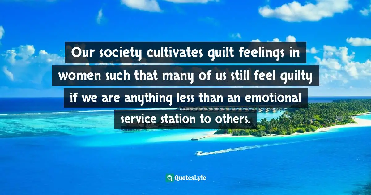 Harriet Lerner Quotes: "Our society cultivates guilt feelings in women such that many of us still feel guilty if we are anything less than an emotional service station to others."