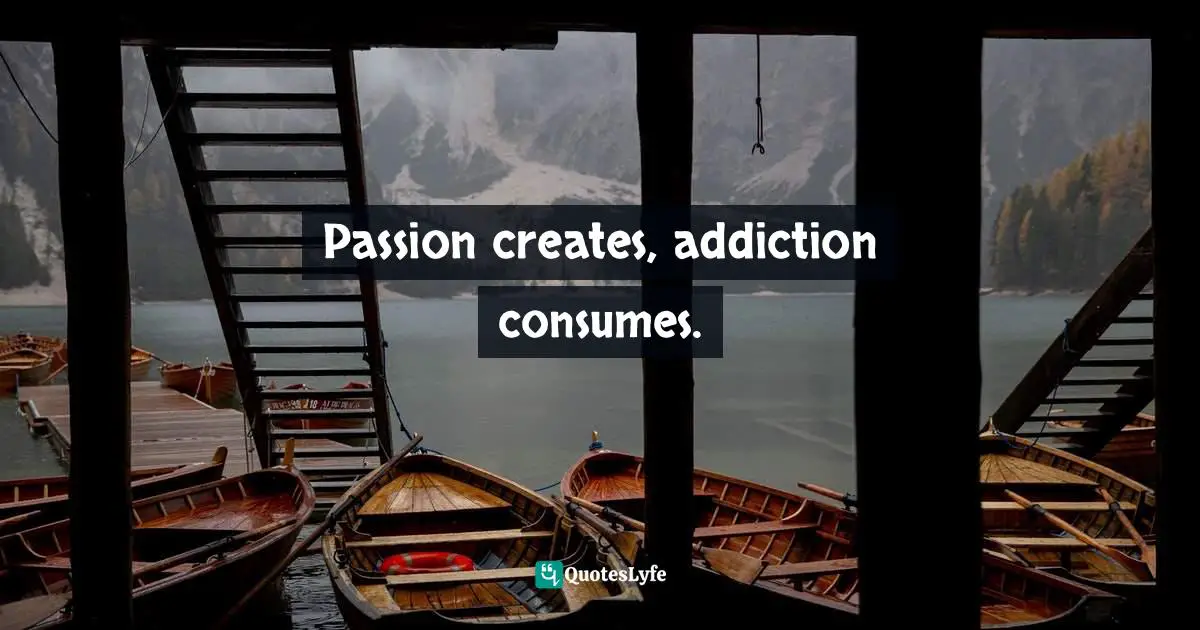 Passion creates, addiction consumes.