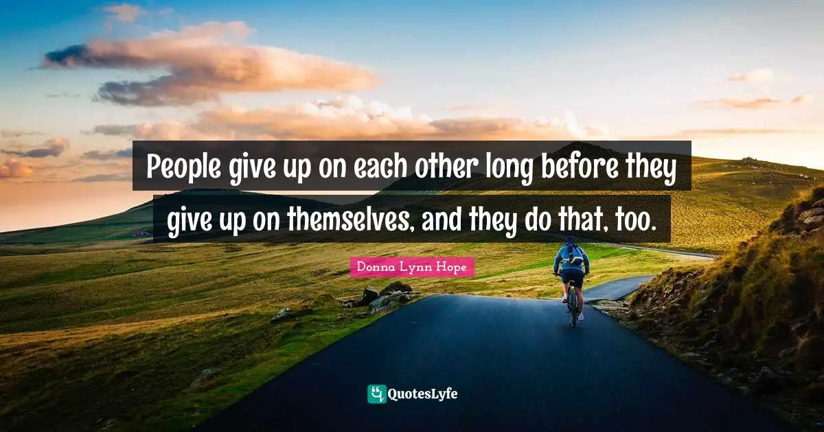 People give up on each other long before they give up on themselves, and they do that, too.
