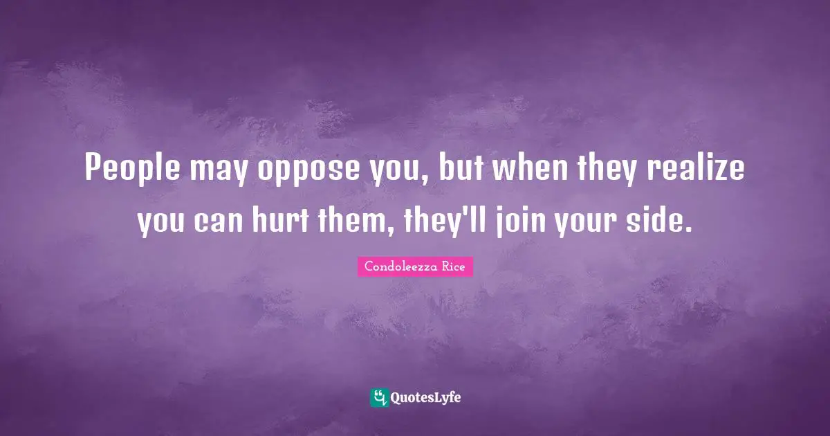 People may oppose you, but when they realize you can hurt them, they'll join your side.