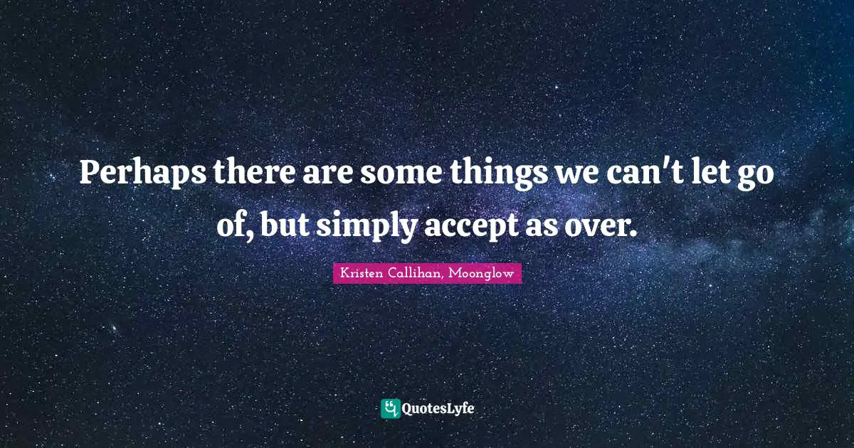 Perhaps there are some things we can't let go of, but simply accept as over.