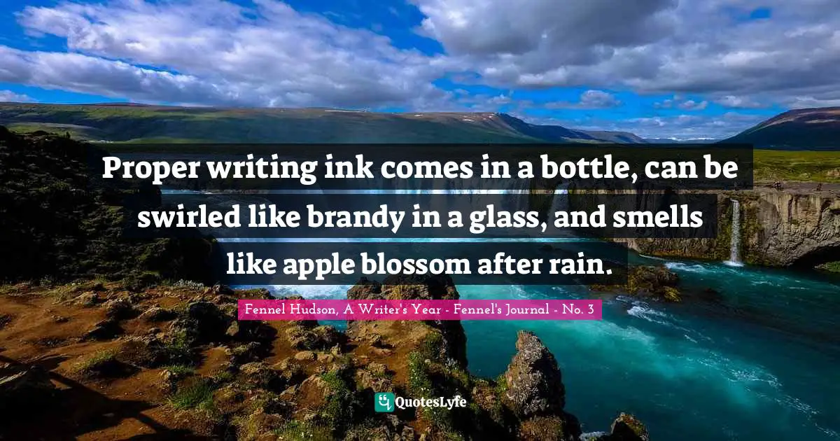 Fennel Hudson, A Writer's Year - Fennel's Journal - No. 3 Quotes: "Proper writing ink comes in a bottle, can be swirled like brandy in a glass, and smells like apple blossom after rain."