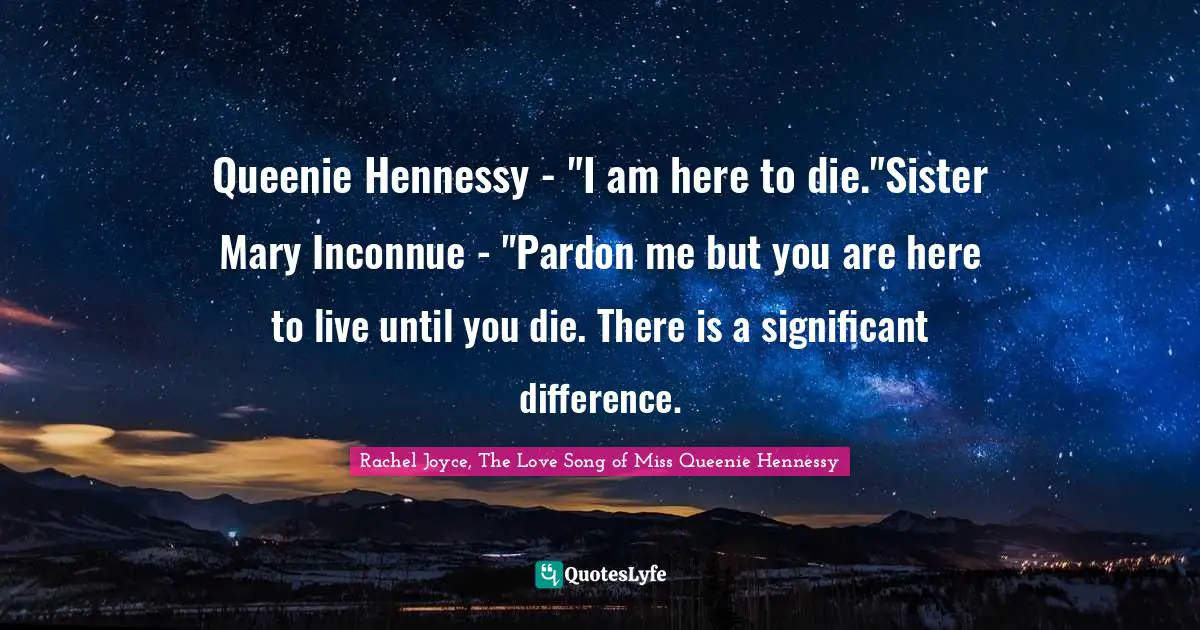Queenie Hennessy - "I am here to die."Sister Mary Inconnue - "Pardon me but you are here to live until you die. There is a significant difference.