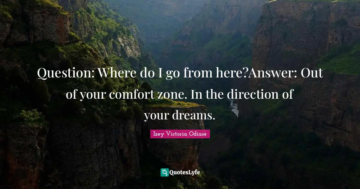 Izey Victoria Odiase Quotes: Question: Where do I go from here?Answer: Out of your comfort zone. In the direction of your dreams.