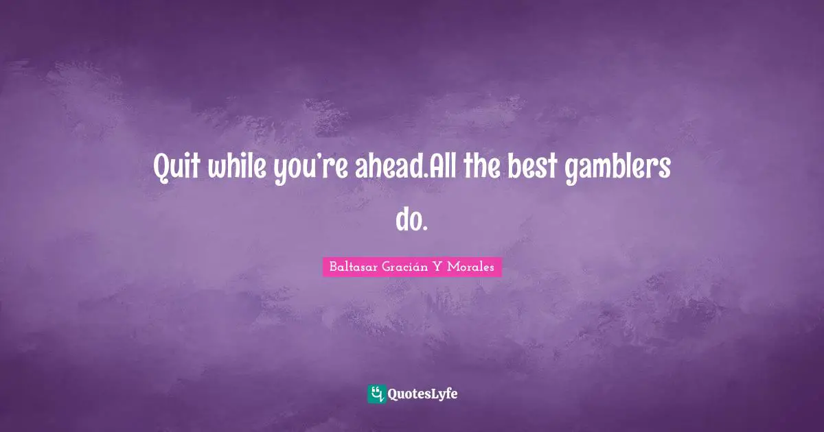 Quit while you’re ahead.All the best gamblers do.