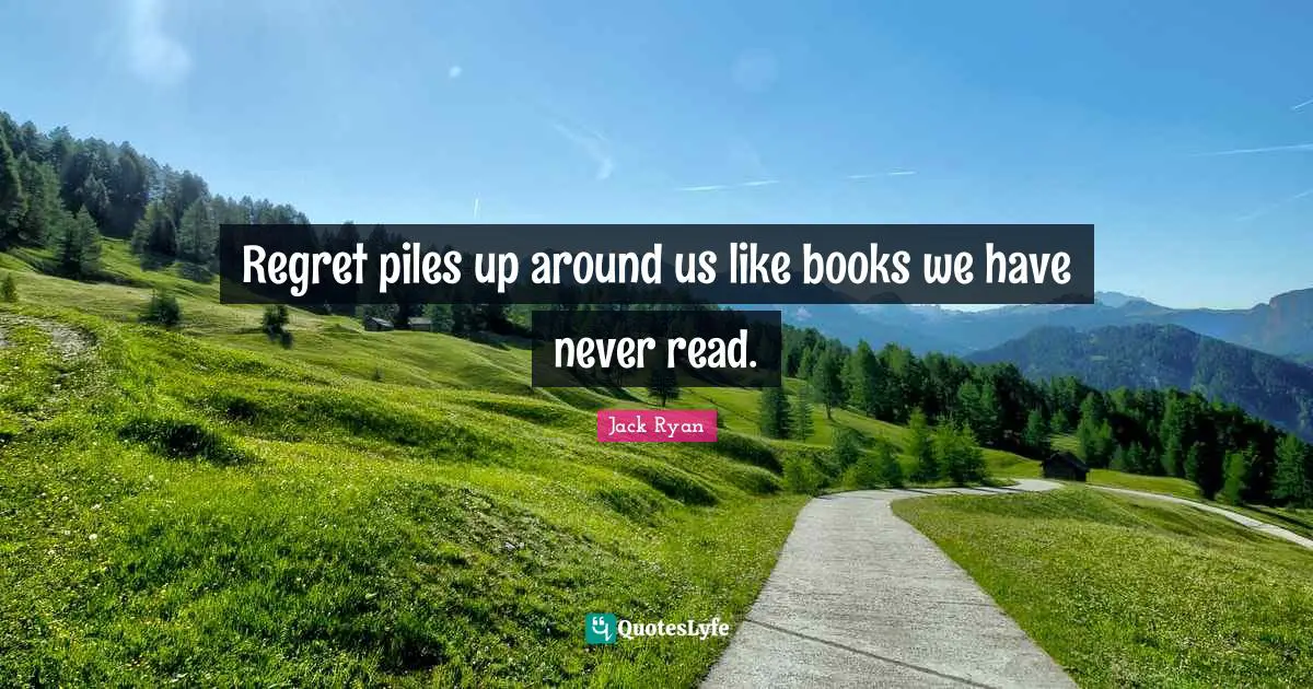 Regret piles up around us like books we have never read.