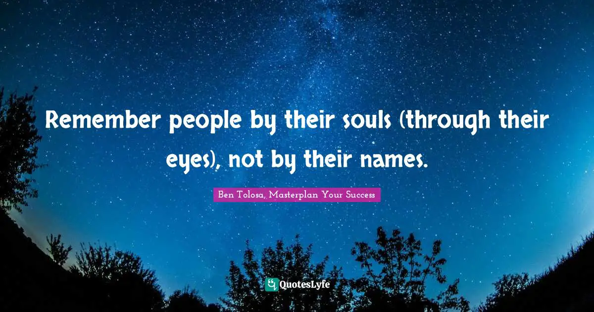 Remember people by their souls (through their eyes), not by their names.