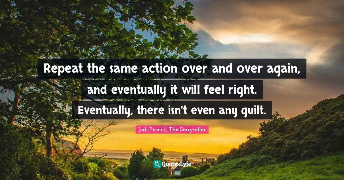 Repeat the same action over and over again, and eventually it will feel right. Eventually, there isn't even any guilt.