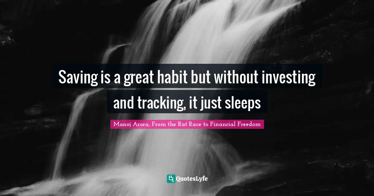 Manoj Arora, From The Rat Race To Financial Freedom Quotes: "Saving is a great habit but without investing and tracking, it just sleeps"