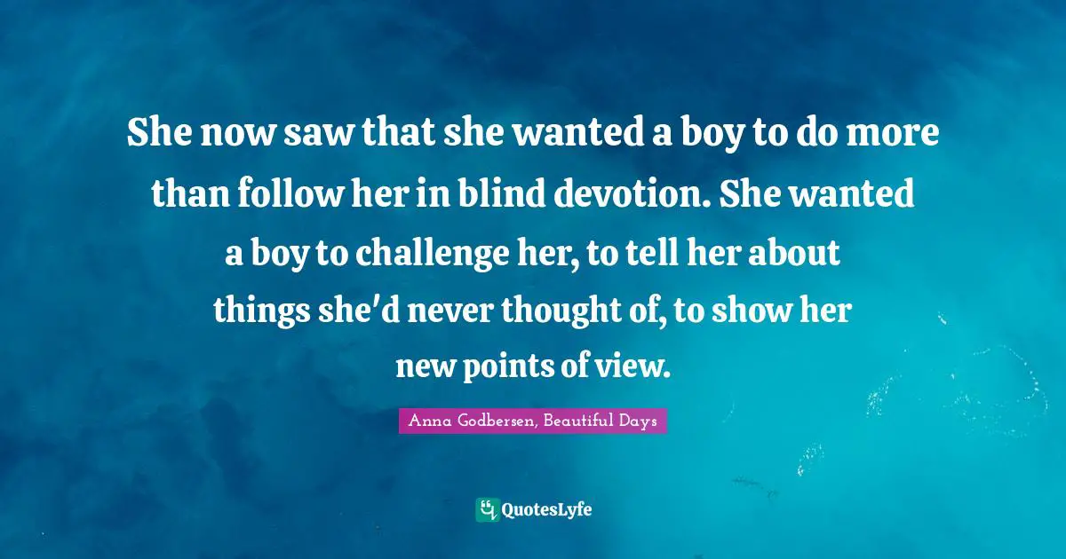 She now saw that she wanted a boy to do more than follow her in blind devotion. She wanted a boy to challenge her, to tell her about things she'd never thought of, to show her new points of view.