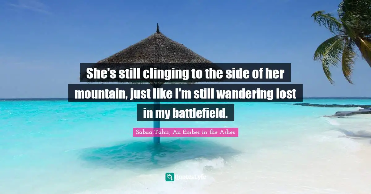 Sabaa Tahir, An Ember In The Ashes Quotes: "She's still clinging to the side of her mountain, just like I'm still wandering lost in my battlefield."