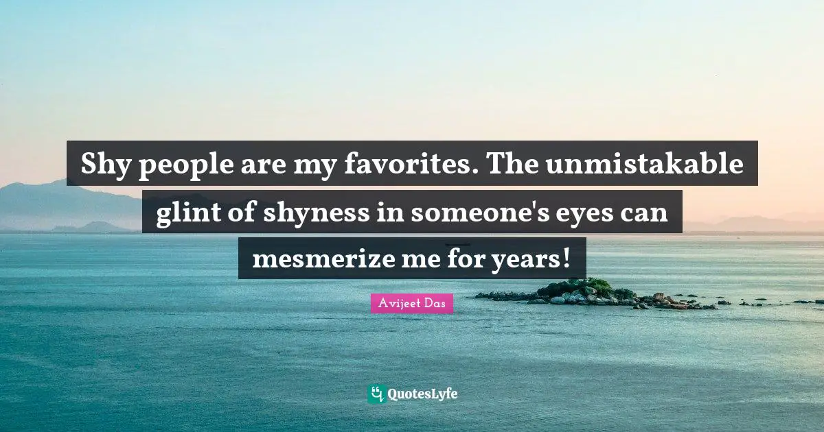 Shy people are my favorites. The unmistakable glint of shyness in someone's eyes can mesmerize me for years!