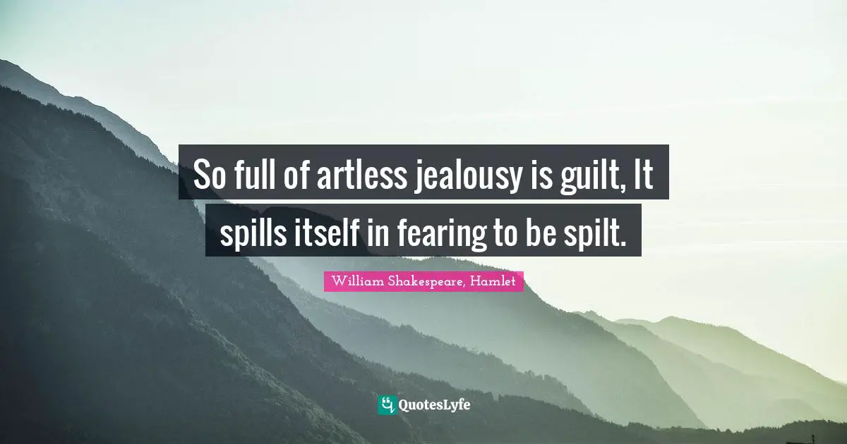 William Shakespeare, Hamlet Quotes: So full of artless jealousy is guilt, It spills itself in fearing to be spilt.