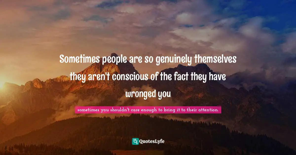 Cb Lee Quotes: "Sometimes people are so genuinely themselves they aren't conscious of the fact they have wronged you"