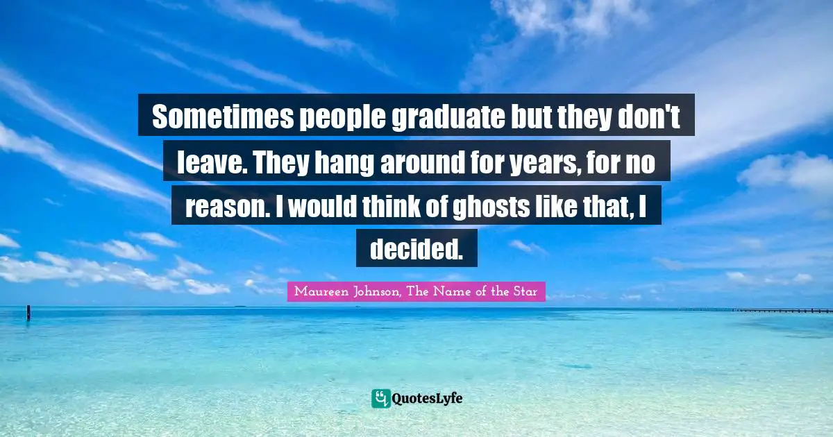 Maureen Johnson Quotes: "Sometimes people graduate but they don't leave. They hang around for years, for no reason. I would think of ghosts like that, I decided."