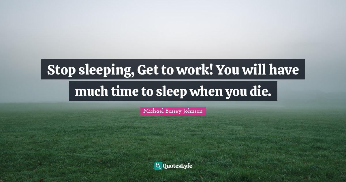 Stop sleeping, Get to work! You will have much time to sleep when you