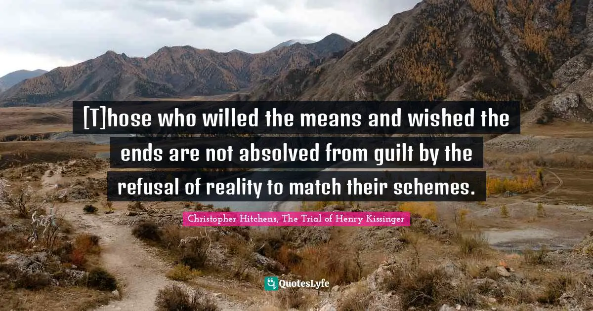 Dispute Quotes: "[T]hose who willed the means and wished the ends are not absolved from guilt by the refusal of reality to match their schemes."