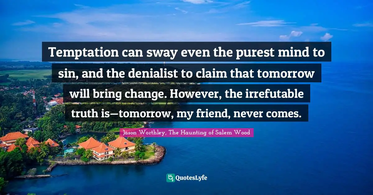 Temptation can sway even the purest mind to sin, and the denialist to claim that tomorrow will bring change. However, the irrefutable truth is—tomorrow, my friend, never comes.