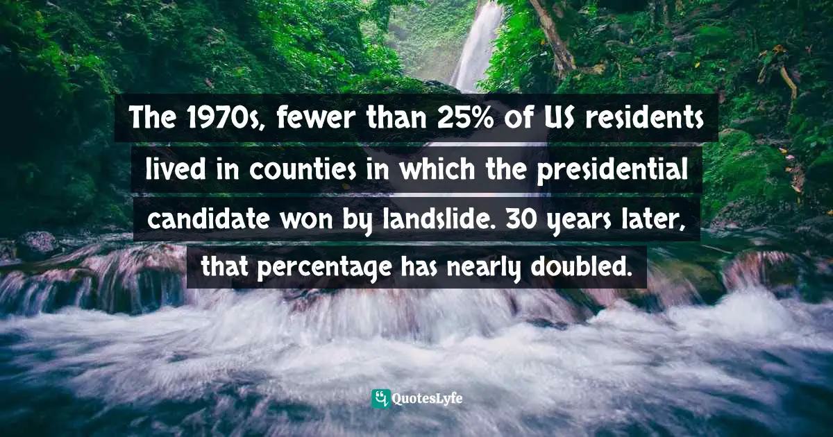 Alexandra Robbins, The Geeks Shall Inherit The Earth: Popularity, Quirk Theory And Why Outsiders Thrive After High School Quotes: "The 1970s, fewer than 25% of US residents lived in counties in which the presidential candidate won by landslide. 30 years later, that percentage has nearly doubled."