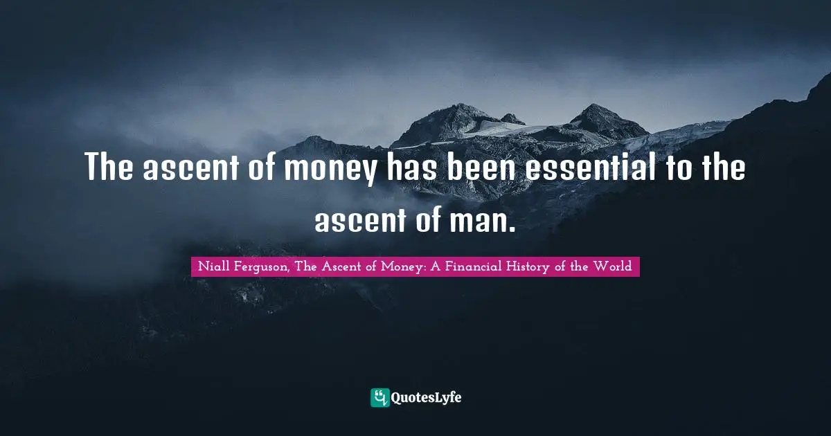 Niall Ferguson, The Ascent of Money: A Financial History of the World Quotes: The ascent of money has been essential to the ascent of man.