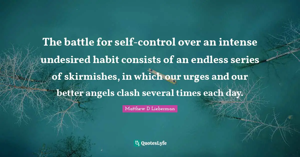 The battle for self-control over an intense undesired habit consists of an endless series of skirmishes, in which our urges and our better angels clash several times each day.